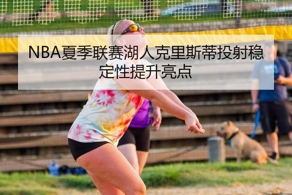 NBA夏季联赛湖人克里斯蒂投射稳定性提升亮点