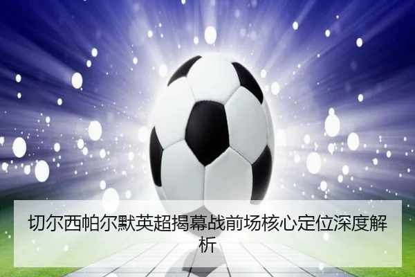 切尔西帕尔默英超揭幕战前场核心定位深度解析