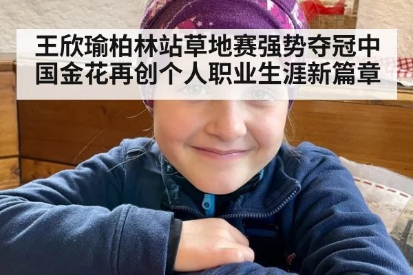 王欣瑜柏林站草地赛强势夺冠中国金花再创个人职业生涯新篇章