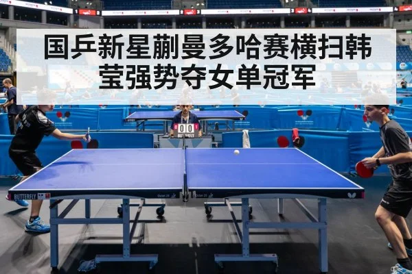 国乒新星蒯曼多哈赛横扫韩莹强势夺女单冠军