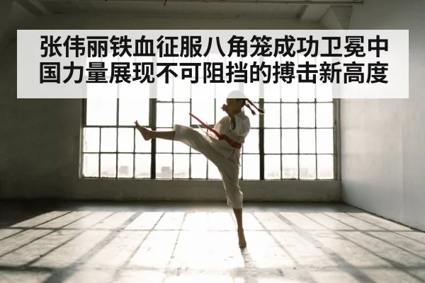 张伟丽铁血征服八角笼成功卫冕中国力量展现不可阻挡的搏击新高度