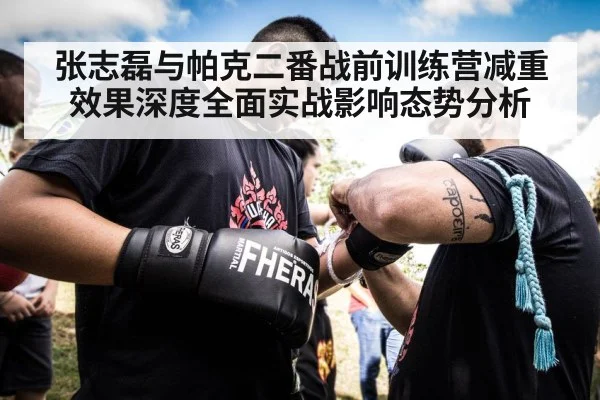 张志磊与帕克二番战前训练营减重效果深度全面实战影响态势分析