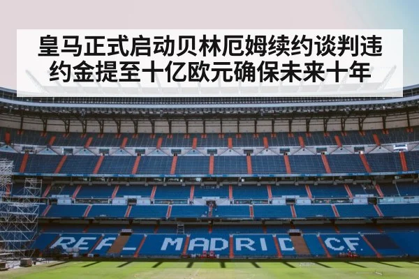 皇马正式启动贝林厄姆续约谈判违约金提至十亿欧元确保未来十年