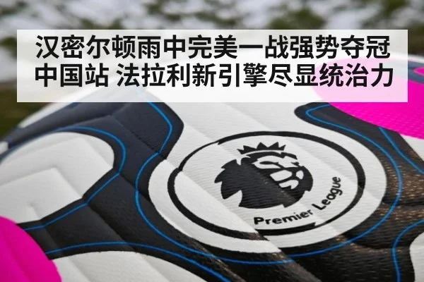 汉密尔顿雨中完美一战强势夺冠中国站 法拉利新引擎尽显统治力