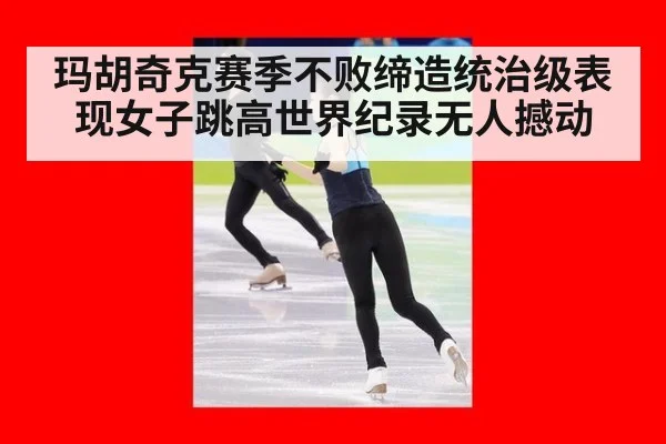 玛胡奇克赛季不败缔造统治级表现女子跳高世界纪录无人撼动