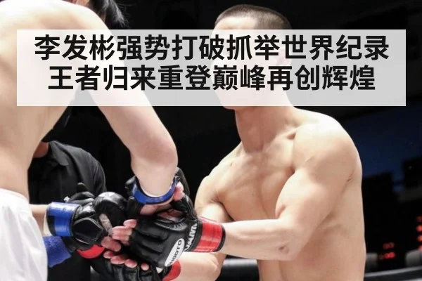 李发彬强势打破抓举世界纪录 王者归来重登巅峰再创辉煌