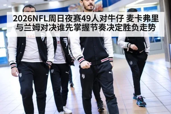 2026NFL周日夜赛49人对牛仔 麦卡弗里与兰姆对决谁先掌握节奏决定胜负走势